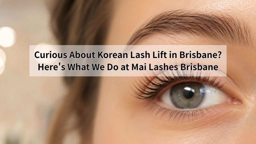 Curious About Korean Lash Lift in Brisbane? Here's What We Do at Mai Lashes Brisbane