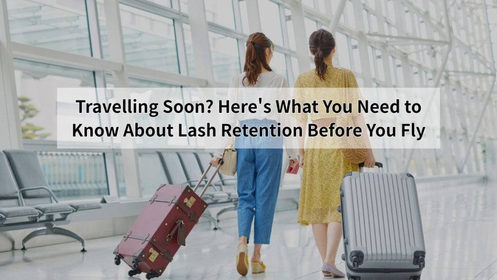 Travelling Soon? Here's What You Need to Know About Lash Retention Before You Fly